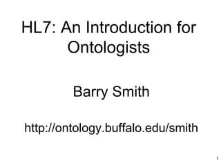 1
HL7: An Introduction for
Ontologists
Barry Smith
http://ontology.buffalo.edu/smith
 