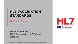 HL7 VACCINATION
STANDARDS
Status in Finland
Mikael Rinnetmäki
FHIR Ambassador, HL7 Finland
® Health Level Seven and HL7 are registered trademarks of Health Level Seven International, registered with the United States Patent and Trademark Office.
3/29/2021
 