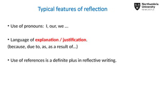 Typical features of reflection
• Use of pronouns: I, our, we …
• Language of explanation / justification.
(because, due to, as, as a result of…)
• Use of references is a definite plus in reflective writing.
 