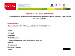 MEASURE 1.2.4 - Umbria RDP 2007-2013
“Cooperation for development of new products, processes and technologies in Agricultu...
