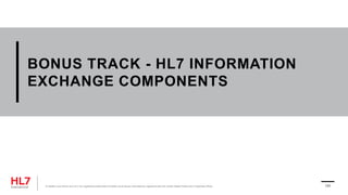 BONUS TRACK - HL7 INFORMATION
EXCHANGE COMPONENTS
® Health Level Seven and HL7 are registered trademarks of Health Level Seven International, registered with the United States Patent and Trademark Office. 131
 