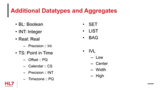 Additional Datatypes and Aggregates
• BL: Boolean
• INT: Integer
• Real: Real
– Precision :: Int
• TS: Point in Time
– Offset :: PQ
– Calendar :: CS
– Precision :: INT
– Timezone :: PQ
• SET
• LIST
• BAG
• IVL
– Low
– Center
– Width
– High
 