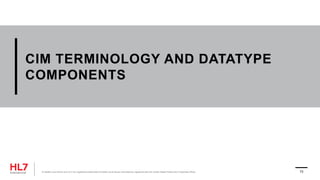 CIM TERMINOLOGY AND DATATYPE
COMPONENTS
® Health Level Seven and HL7 are registered trademarks of Health Level Seven International, registered with the United States Patent and Trademark Office. 73
 