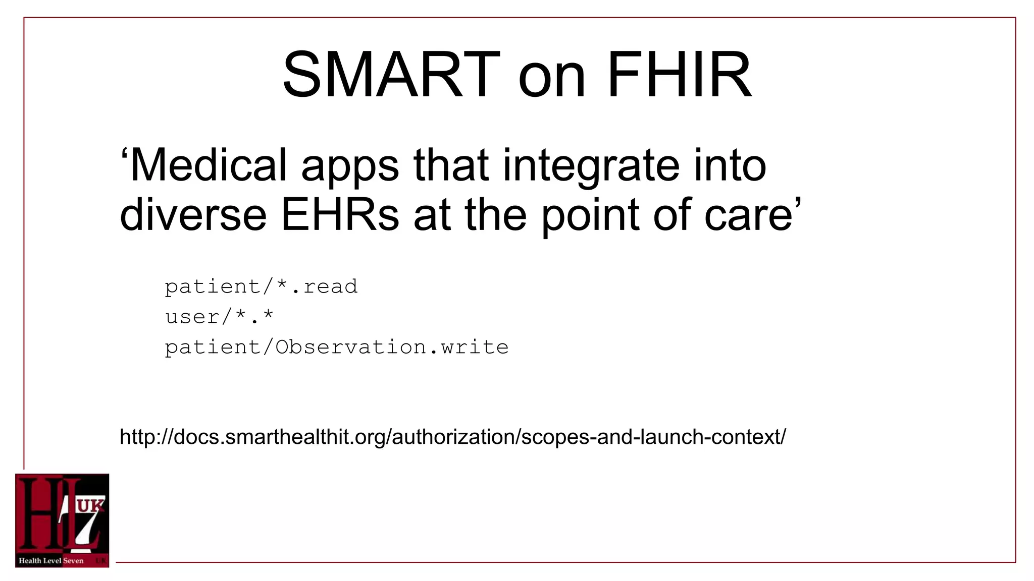 SMART on FHIR
‘Medical apps that integrate into
diverse EHRs at the point of care’
patient/*.read
user/*.*
patient/Observation.write
http://docs.smarthealthit.org/authorization/scopes-and-launch-context/
 