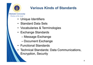 8
Various Kinds of Standards
• Unique Identifiers
• Standard Data Sets
• Vocabularies & Terminologies
• Exchange Standards
– Message Exchange
– Document Exchange
• Functional Standards
• Technical Standards: Data Communications,
Encryption, Security
 