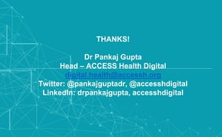THANKS!
Dr Pankaj Gupta
Head – ACCESS Health Digital
digital.health@accessh.org
Twitter: @pankajguptadr, @accesshdigital
LinkedIn: drpankajgupta, accesshdigital
 