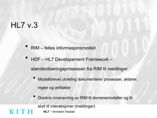 HL7 v.3 RIM – felles informasjonsmodell HDF – HL7 Developement Framework – standardiseringsprosessen fra RIM til meldinger Modelldrevet utvikling dokumenterer prosesser, aktører, regler og artifakter Gradvis innsnevring av RIM til domenemodeller og til slutt til interaksjoner (meldinger) 