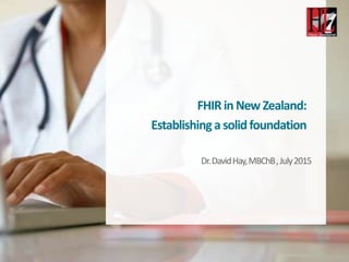 FHIRinNew Zealand:
Establishinga solidfoundation
Dr.DavidHay,MBChB,July2015
 
