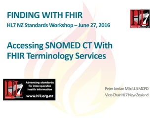 FINDING WITH FHIR
HL7NZ Standards Workshop– June27, 2016
Accessing SNOMED CT With
FHIR Terminology Services
PeterJordanMScLLBMCPD
Vice-ChairHL7NewZealand
 