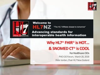 HL7New Zealand
New ZealandActivities
WhyHL7® FHIR® isHOT…
&SNOMED CT® isCOOL
ForHealthcareCIOs
PHOCIOForum, March20,2018
PeterJordan,ChairHL7NewZealand
 