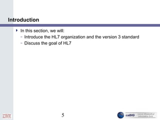 5
Introduction
 In this section, we will:
– Introduce the HL7 organization and the version 3 standard
– Discuss the goal of HL7
 