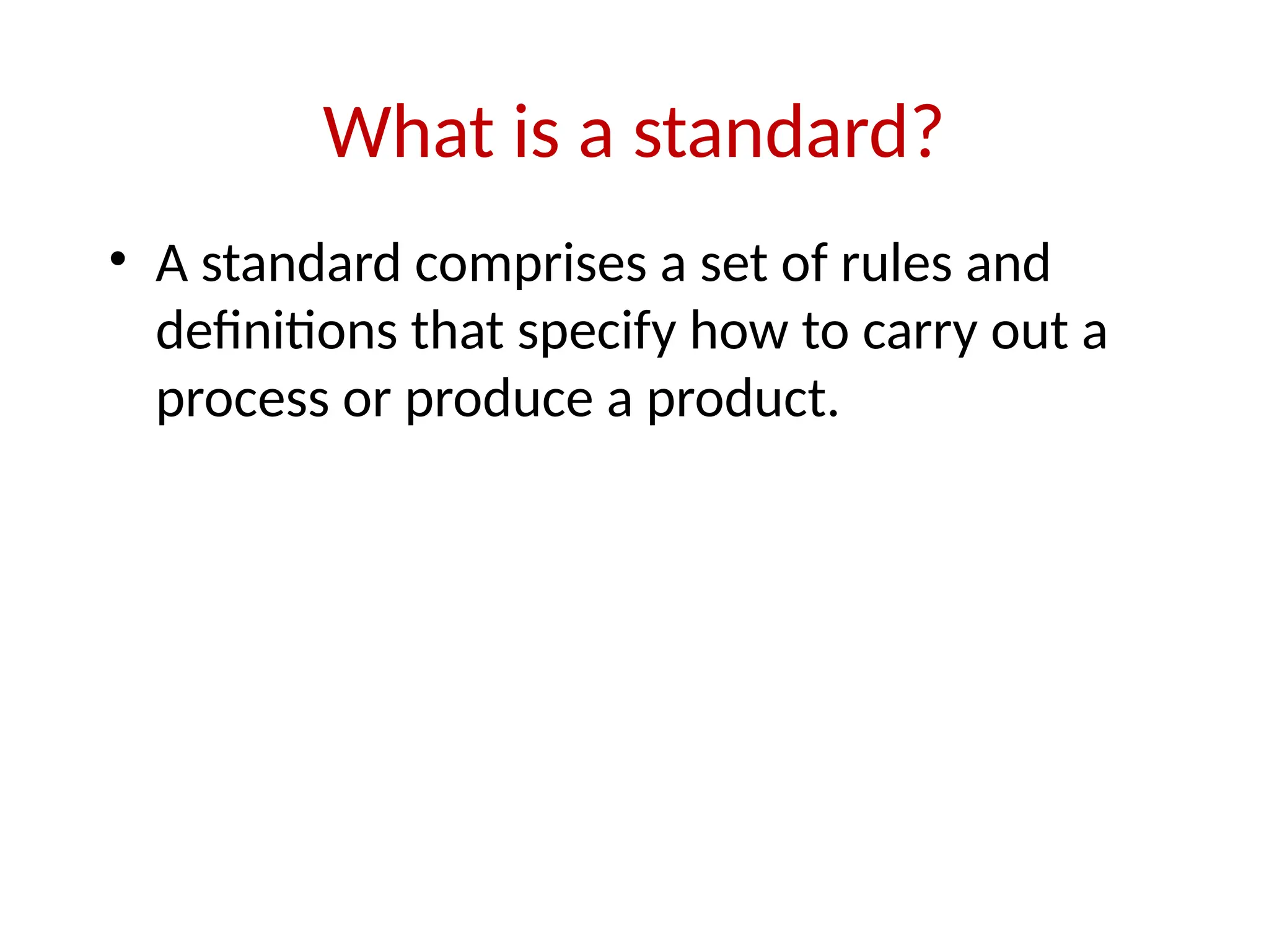 What is a standard?
• A standard comprises a set of rules and
definitions that specify how to carry out a
process or produce a product.
 