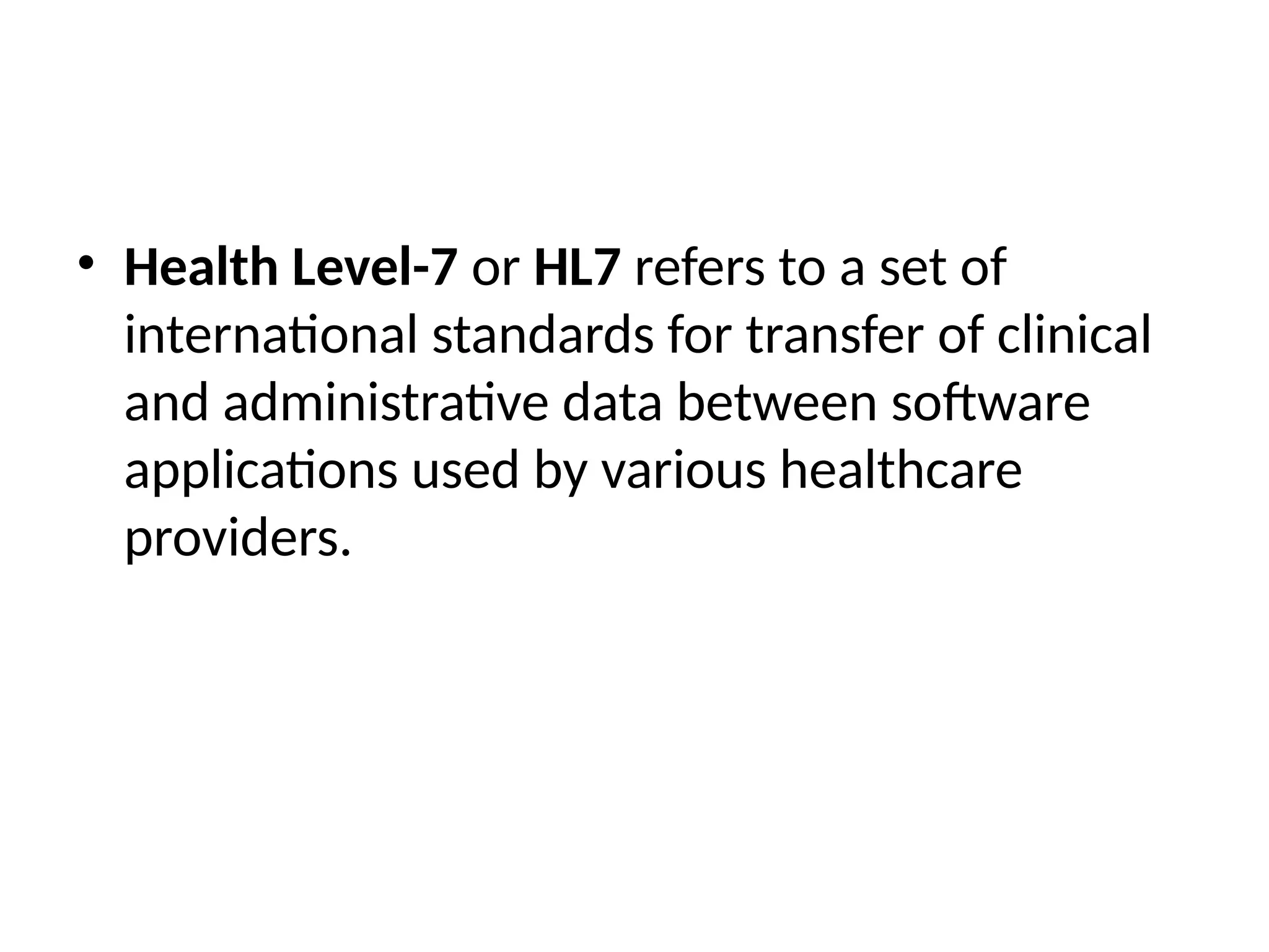• Health Level-7 or HL7 refers to a set of
international standards for transfer of clinical
and administrative data between software
applications used by various healthcare
providers.
 