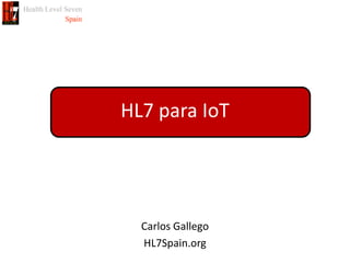 HL7 para IoT
Carlos Gallego
HL7Spain.org
 