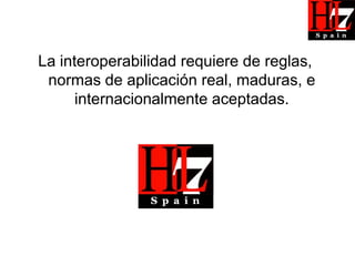 La interoperabilidad requiere de reglas,
 normas de aplicación real, maduras, e
      internacionalmente aceptadas.
 