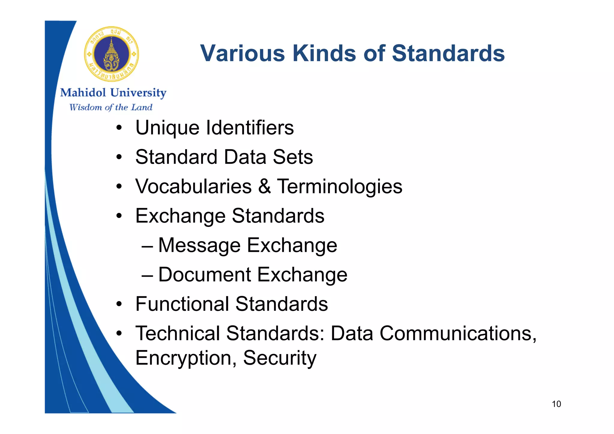 10
Various Kinds of Standards
• Unique Identifiers
• Standard Data Sets
• Vocabularies & Terminologies
• Exchange Standards
– Message Exchange
– Document Exchange
• Functional Standards
• Technical Standards: Data Communications,
Encryption, Security
 