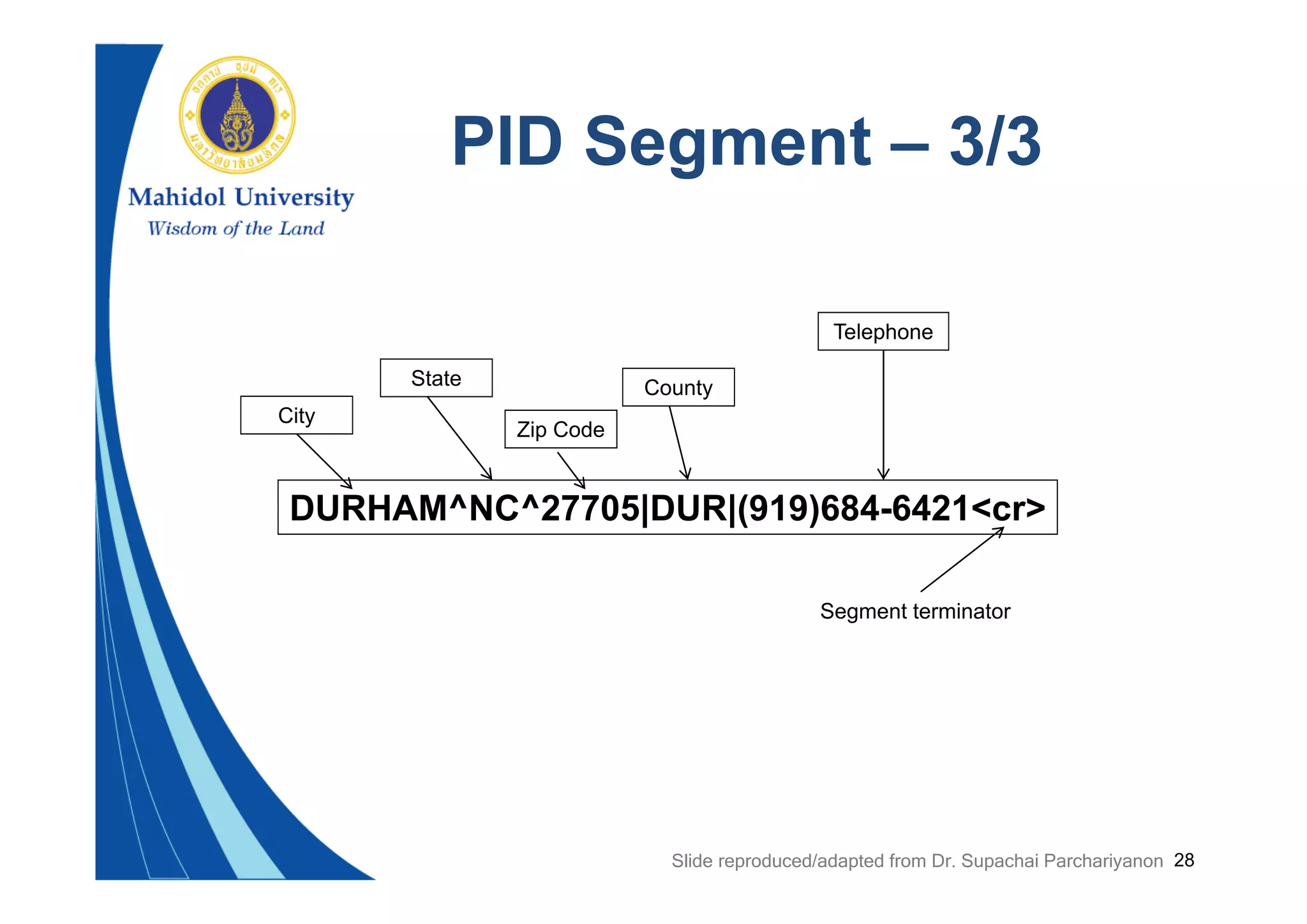 28
PID Segment – 3/3
DURHAM^NC^27705|DUR|(919)684-6421<cr>
City
State
Zip Code
County
Telephone
Segment terminator
Slide reproduced/adapted from Dr. Supachai Parchariyanon
 