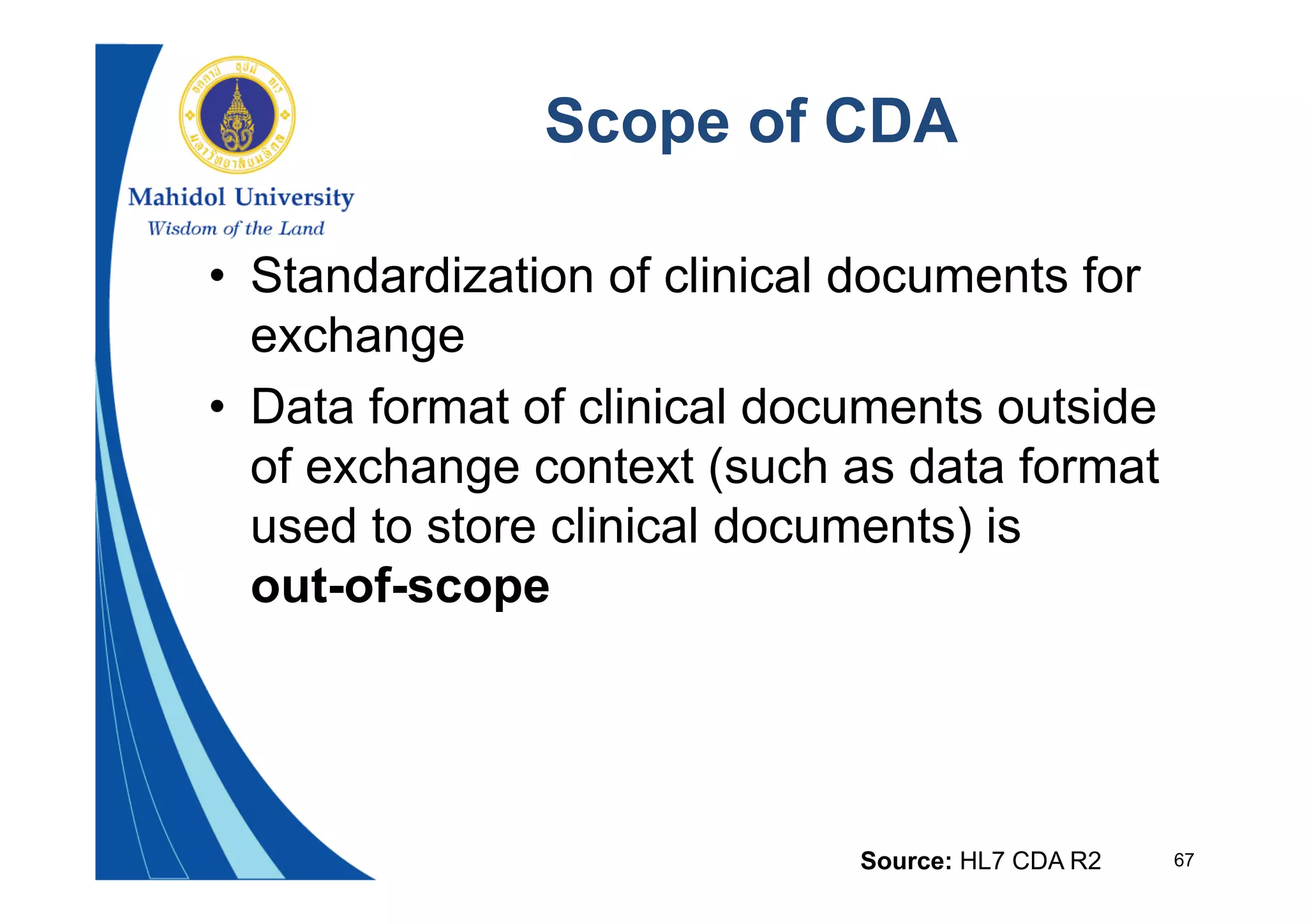 67
Scope of CDA
• Standardization of clinical documents for
exchange
• Data format of clinical documents outside
of exchange context (such as data format
used to store clinical documents) is
out-of-scope
Source: HL7 CDA R2
 