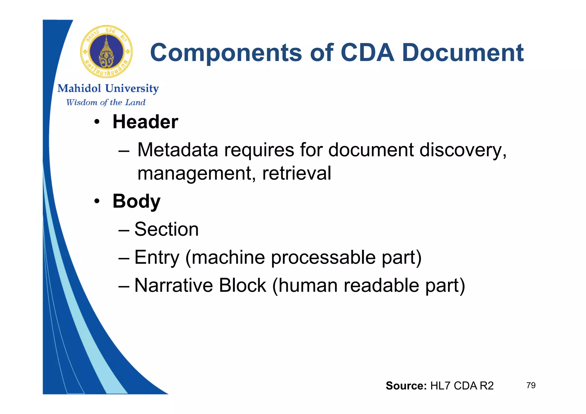 79
Components of CDA Document
• Header
– Metadata requires for document discovery,
management, retrieval
• Body
– Section
– Entry (machine processable part)
– Narrative Block (human readable part)
Source: HL7 CDA R2
 