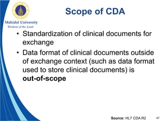67
Scope of CDA
• Standardization of clinical documents for
exchange
• Data format of clinical documents outside
of exchange context (such as data format
used to store clinical documents) is
out-of-scope
Source: HL7 CDA R2
 
