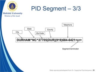 28
PID Segment – 3/3
DURHAM^NC^27705|DUR|(919)684-6421<cr>
City
State
Zip Code
County
Telephone
Segment terminator
Slide reproduced/adapted from Dr. Supachai Parchariyanon
 