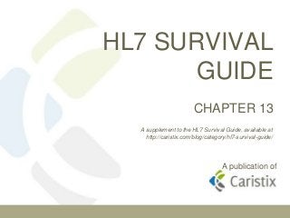 HL7 SURVIVAL
GUIDE
CHAPTER 13
A supplement to the HL7 Survival Guide, available at
http://caristix.com/blog/category/hl7-survival-guide/

A publication of

 