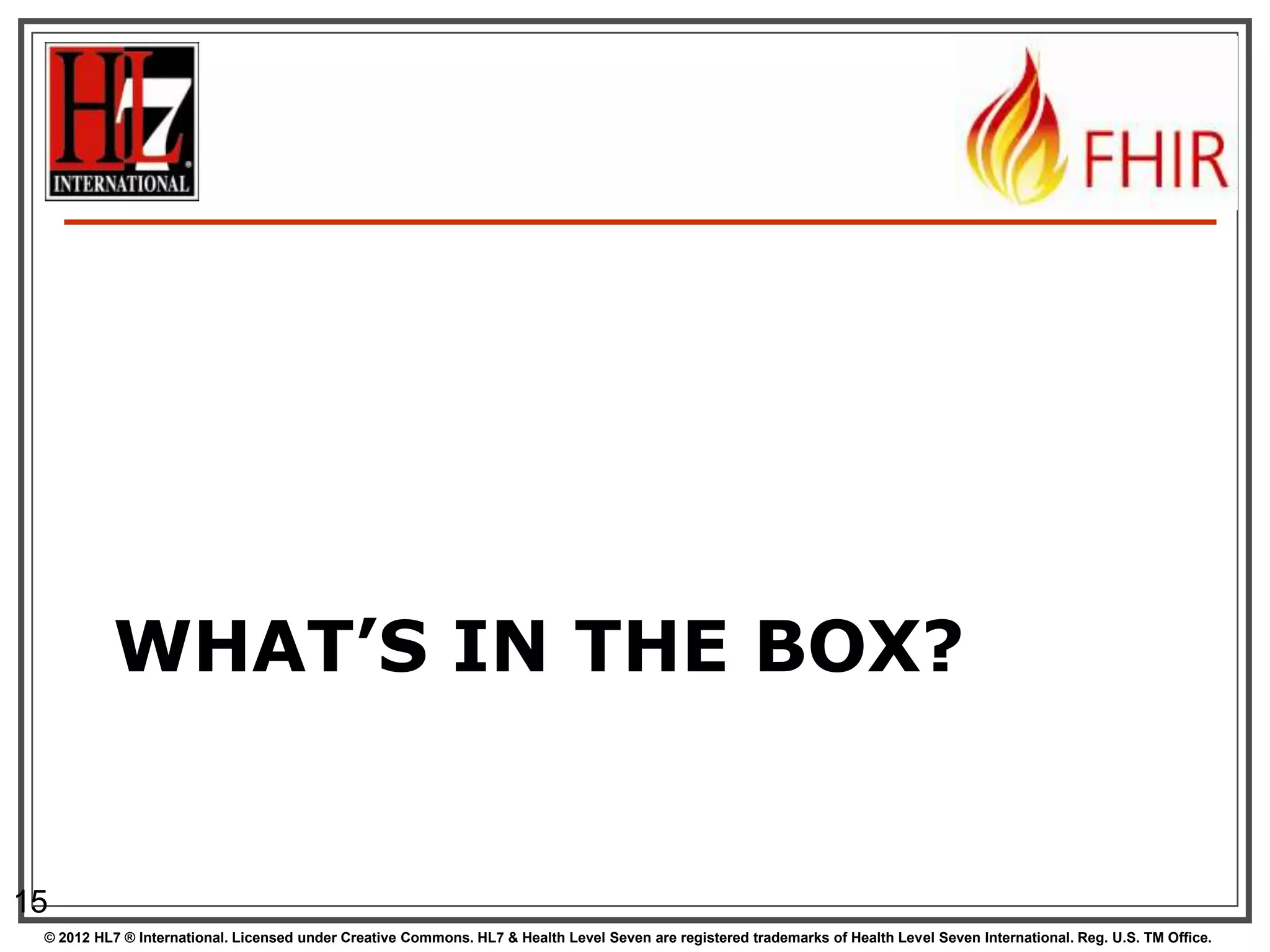 WHAT’S IN THE BOX?


15
 © 2012 HL7 ® International. Licensed under Creative Commons. HL7 & Health Level Seven are registered trademarks of Health Level Seven International. Reg. U.S. TM Office.
 