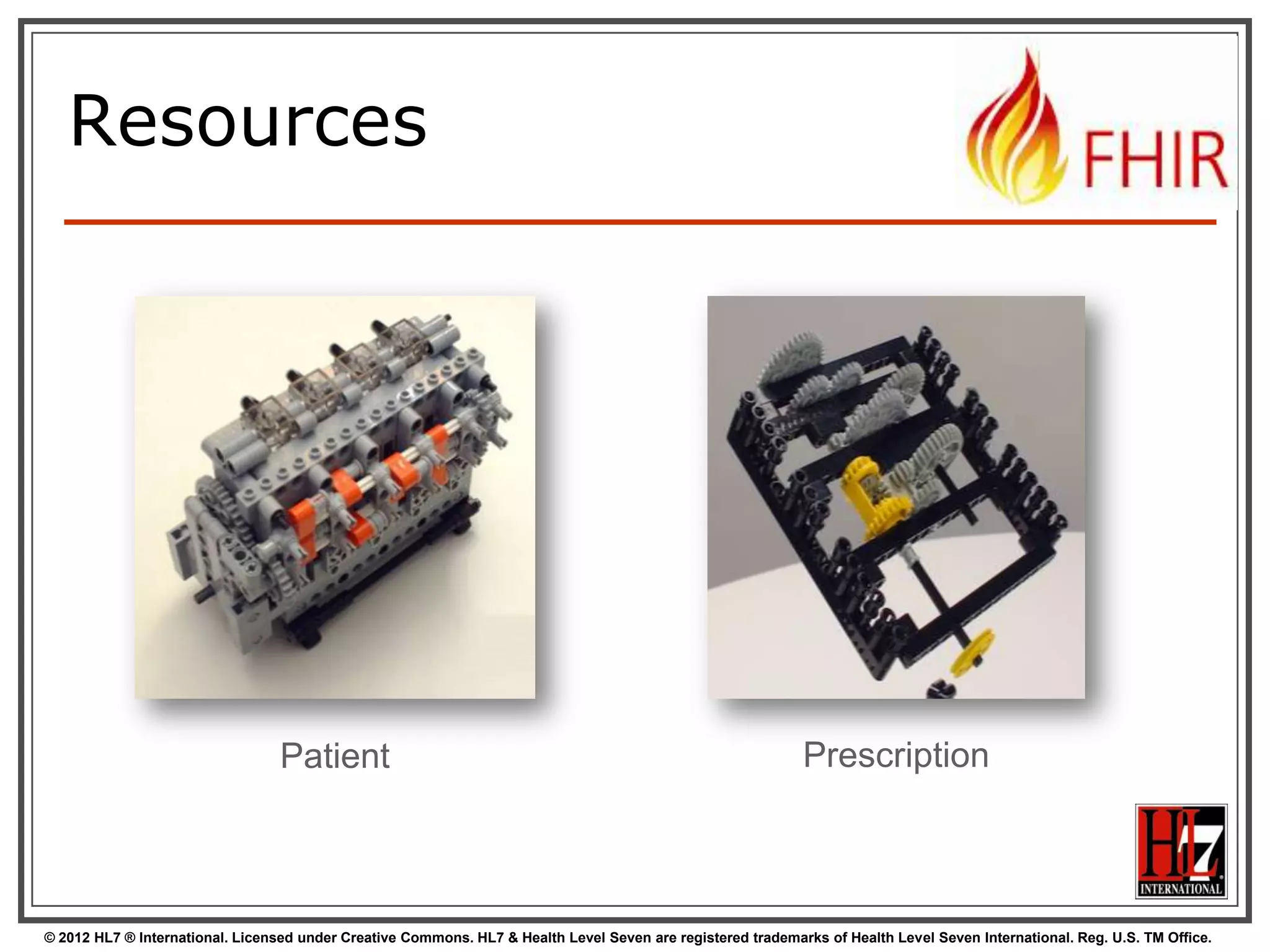 Resources




                                  Patient                                                                    Prescription



© 2012 HL7 ® International. Licensed under Creative Commons. HL7 & Health Level Seven are registered trademarks of Health Level Seven International. Reg. U.S. TM Office.
 