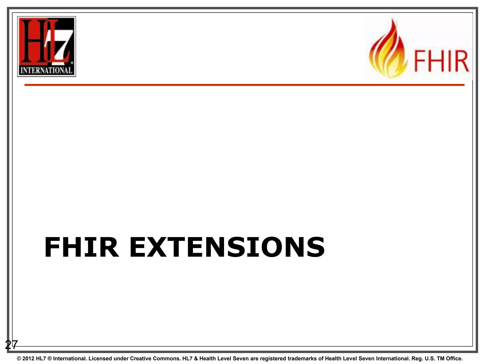 FHIR EXTENSIONS


27
 © 2012 HL7 ® International. Licensed under Creative Commons. HL7 & Health Level Seven are registered trademarks of Health Level Seven International. Reg. U.S. TM Office.
 