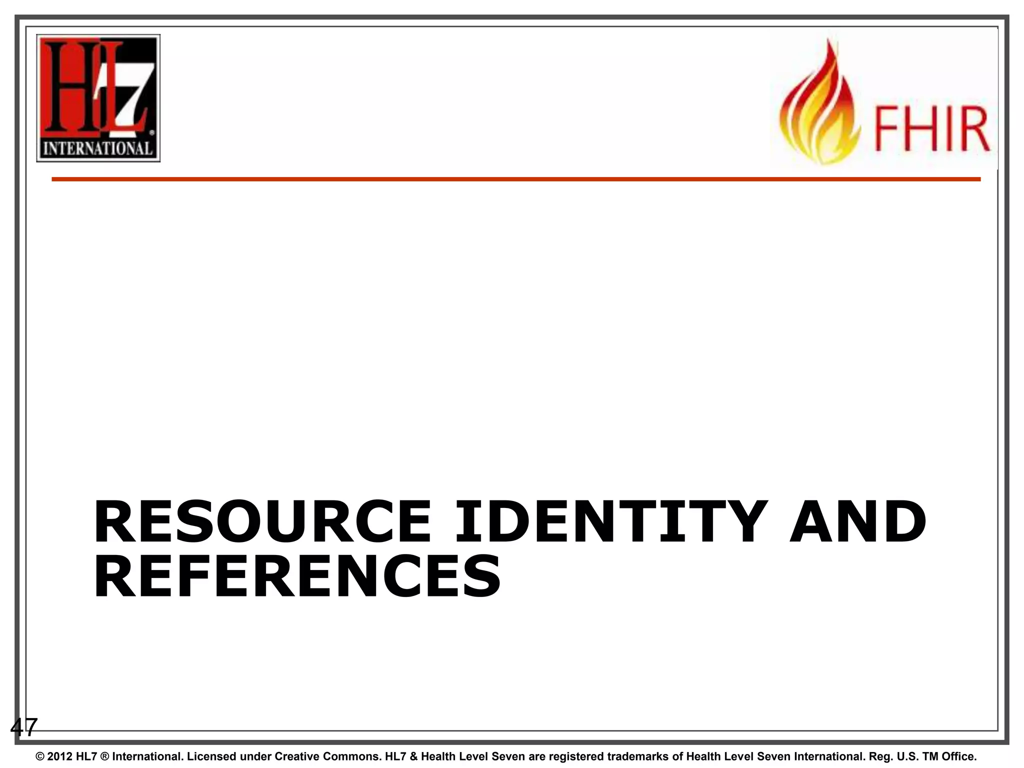 RESOURCE IDENTITY AND
          REFERENCES

47
 © 2012 HL7 ® International. Licensed under Creative Commons. HL7 & Health Level Seven are registered trademarks of Health Level Seven International. Reg. U.S. TM Office.
 