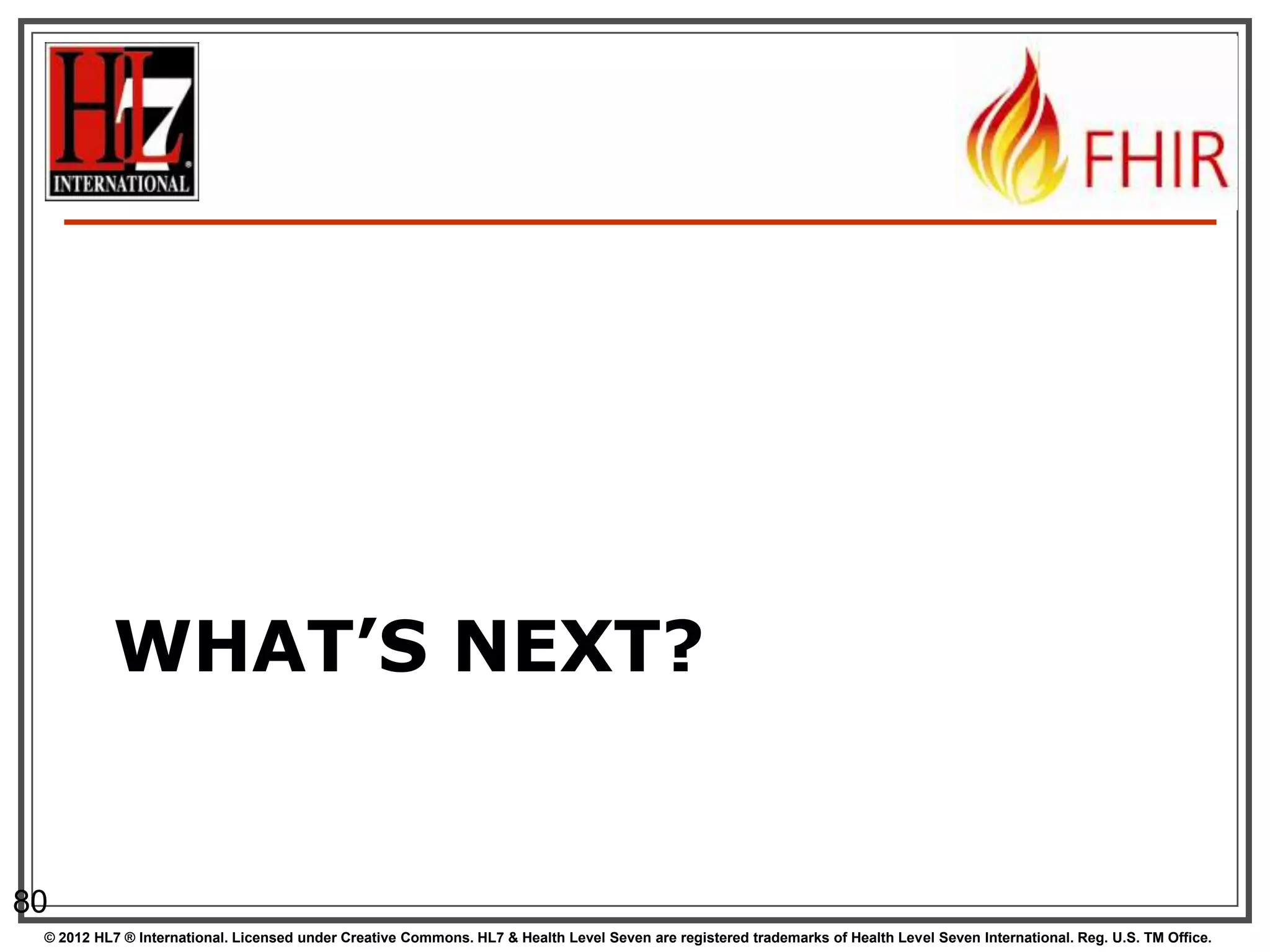 WHAT’S NEXT?


80
 © 2012 HL7 ® International. Licensed under Creative Commons. HL7 & Health Level Seven are registered trademarks of Health Level Seven International. Reg. U.S. TM Office.
 