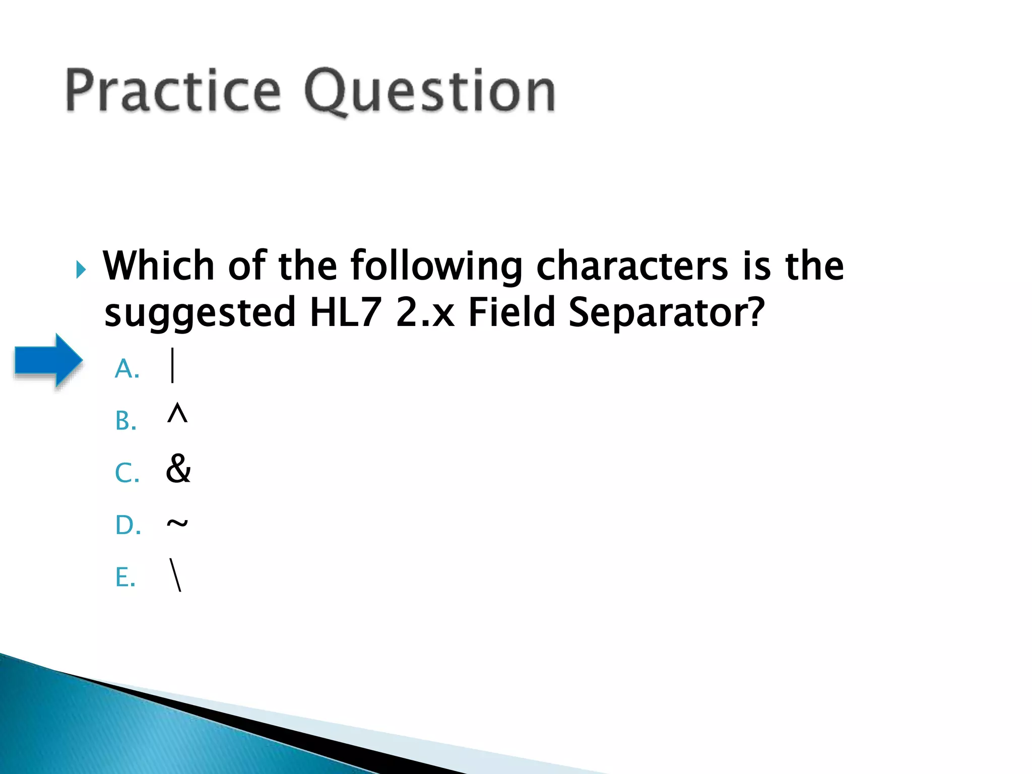  Which of the following characters is the
suggested HL7 2.x Field Separator?
A. |
B. ^
C. &
D. ~
E. 
 