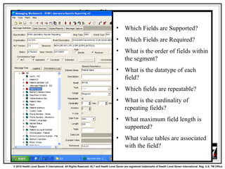 Segment-Level Profile Which Fields are Supported? Which Fields are Required? What is the order of fields within the segment? What is the datatype of each field? Which fields are repeatable? What is the cardinality of repeating fields? What maximum field length is supported? What value tables are associated with the field? 