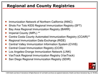 Regional and County Registries Immunization Network of Northern California (INNC) Shots For Tots KIDS Regional Immunization Registry (SFT) Bay Area Regional Immunization Registry (BARR) Imperial County (IMPL) ** Contra Costa County Automated Immunization Registry (CCAIR)** Regional Immunization Data Exchange (RIDE) Central Valley Immunization Information System (CVIIS) Central Coast Immunization Registry (CCIR) Los Angeles-Orange Immunization Network (LINK) VaxTrack Regional Immunization Registry (VaxTrack) San Diego Regional Immunization Registry (SDIR) 