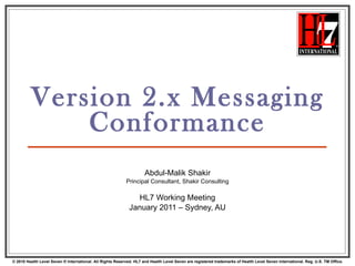 Version 2.x Messaging Conformance Abdul-Malik Shakir Principal Consultant, Shakir Consulting HL7 Working Meeting January 2011 – Sydney, AU 