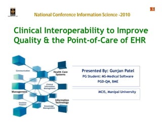 National Conference Information Science -2010


Clinical Interoperability to Improve
Quality & the Point-of-Care of EHR
               Point-of-


                           Presented By: Gunjan Patel
                           PG Student: MS-Medical Software
                                    PGD-QM, BME


                                    MCIS, Manipal University
 