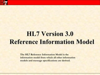 HL7 Version 3.0 Reference Information ModelThe HL7 Reference Information Model is the information model from which all other information models and message specifications are derived.