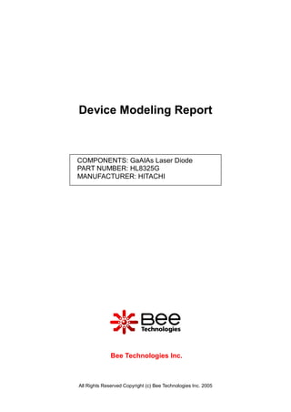 Device Modeling Report



COMPONENTS: GaAIAs Laser Diode
PART NUMBER: HL8325G
MANUFACTURER: HITACHI




              Bee Technologies Inc.



All Rights Reserved Copyright (c) Bee Technologies Inc. 2005
 