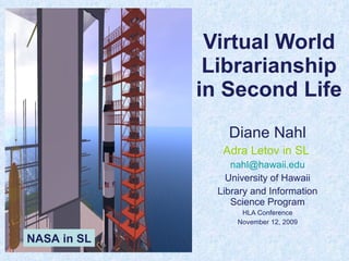 Virtual World Librarianship in Second Life Diane Nahl Adra Letov in SL  [email_address] University of Hawaii Library and Information Science Program HLA Conference November 12, 2009 NASA in SL 