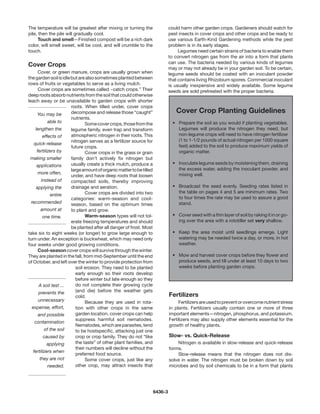 The temperature will be greatest after mixing or turning the                   could harm other garden crops. Gardeners should watch for
pile, then the pile will gradually cool.                                       pest insects in cover crops and other crops and be ready to
	     Touch and smell—Finished compost will be a rich dark                     use various Earth-Kind Gardening methods while the pest
color, will smell sweet, will be cool, and will crumble to the                 problem is in its early stages.
touch.                                                                         	    Legumes need certain strains of bacteria to enable them
                                                                               to convert nitrogen gas from the air into a form that plants
                                                                               can use. The bacteria needed by various kinds of legumes
Cover Crops                                                                    may or may not already be in your garden soil. To be certain,
	      Cover, or green manure, crops are usually grown when                    legume seeds should be coated with an inoculant powder
the garden soil is idle but are also sometimes planted between                 that contains living Rhizobium spores. Commercial inoculant
rows of fruits or vegetables to serve as a living mulch.                       is usually inexpensive and widely available. Some legume
	      Cover crops are sometimes called ~catch crops.” Their                   seeds are sold pretreated with the proper bacteria.
deep roots absorb nutrients from the soil that could otherwise
leach away or be unavailable to garden crops with shorter
                        roots. When tilled under, cover crops
      You may be        decompose and release those “caught”                      Cover Crop Planting Guidelines
                        nutrients.
             able to    	       Some cover crops, those from the                 •	 Prepare the soil as you would if planting vegetables.
     lengthen the       legume family, even trap and transform                      Legumes will produce the nitrogen they need, but
          effects of    atmospheric nitrogen in their roots. This                   non-legume crops will need to have nitrogen fertilizer
                        nitrogen serves as a fertilizer source for                  (1 to 1-1/2 pounds of actual nitrogen per 1000 square
    quick-release                                                                   feet) added to the soil to produce maximum yields of
                        future crops.
      fertilizers by    	       Cover crops in the grass or grain                   organic matter.
  making smaller        family don’t actively fix nitrogen but
                        usually create a thick mulch, produce a                  •	 Inoculate legume seeds by moistening them, draining
      applications
                        large amount of organic matter to be tilled                 the excess water, adding the inoculant powder, and
       more often,                                                                  mixing well.
                        under, and have deep roots that loosen
         instead of     compacted soils, thereby improving
     applying the       drainage and aeration.                                   •	 Broadcast the seed evenly. Seeding rates listed in
                        	       Cover crops are divided into two                    the table on pages 4 and 5 are minimum rates. Two
              entire
                        categories: warm-season and cool-                           to four times the rate may be used to assure a good
  recommended           season, based on the optimum times                          stand.
         amount at      to plant and grow.
          one time.     	       Warm-season types will not tol-                  •	 Cover seed with a thin layer of soil by raking it in or go-
                        erate freezing temperatures and should                      ing over the area with a rototiller set very shallow.
                        be planted after all danger of frost. Most
take six to eight weeks (or longer) to grow large enough to                      •	 Keep the area moist until seedlings emerge. Light
turn under. An exception is buckwheat, which may need only                          watering may be needed twice a day, or more, in hot
four weeks under good growing conditions.                                           weather.
	      Cool-season cover crops will survive through the winter.
They are planted in the fall, from mid-September until the end                   •	 Mow and harvest cover crops before they flower and
of October, and left over the winter to provide protection from                     produce seeds, and till under at least 10 days to two
                           soil erosion. They need to be planted                    weeks before planting garden crops.
                           early enough so their roots develop
                           before winter but late enough so they
       A soil test ...     do not complete their growing cycle
       prevents the        (and die) before the weather gets
                           cold.                                               Fertilizers
       unnecessary         	    Because they are used in rota-                 	    Fertilizers are used to prevent or overcome nutrient stress
   expense, effort,        tion with other crops in the same                   in plants. Fertilizers usually contain one or more of three
       and possible        garden location, cover crops can help               important elements—nitrogen, phosphorus, and potassium.
                           suppress harmful soil nematodes.                    Fertilizers may also supply other elements essential for the
    contamination
                           Nematodes, which are parasites, tend                growth of healthy plants.
           of the soil     to be hostspecific, attacking just one
          caused by        crop or crop family. They do not “like              Slow- vs. Quick-Release
             applying      the taste” of other plant families, and             	   Nitrogen is available in slow-release and quick-release
                           their numbers will decline without the              forms.
   fertilizers when
                           preferred food source.                              	   Slow-release means that the nitrogen does not dis-
        they are not       	    Some cover crops, just like any                solve in water. The nitrogen must be broken down by soil
             needed.       other crop, may attract insects that                microbes and by soil chemicals to be in a form that plants




                                                                      6436-3
 