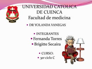 UNIVERSIDAD CATOLICA
DE CUENCA
Facultad de medicina
 DR YOLANDA VANEGAS

 INTEGRANTES

 Fernanda Torres
 Brigitte Secaira
 CURSO:
 3er ciclo C

 