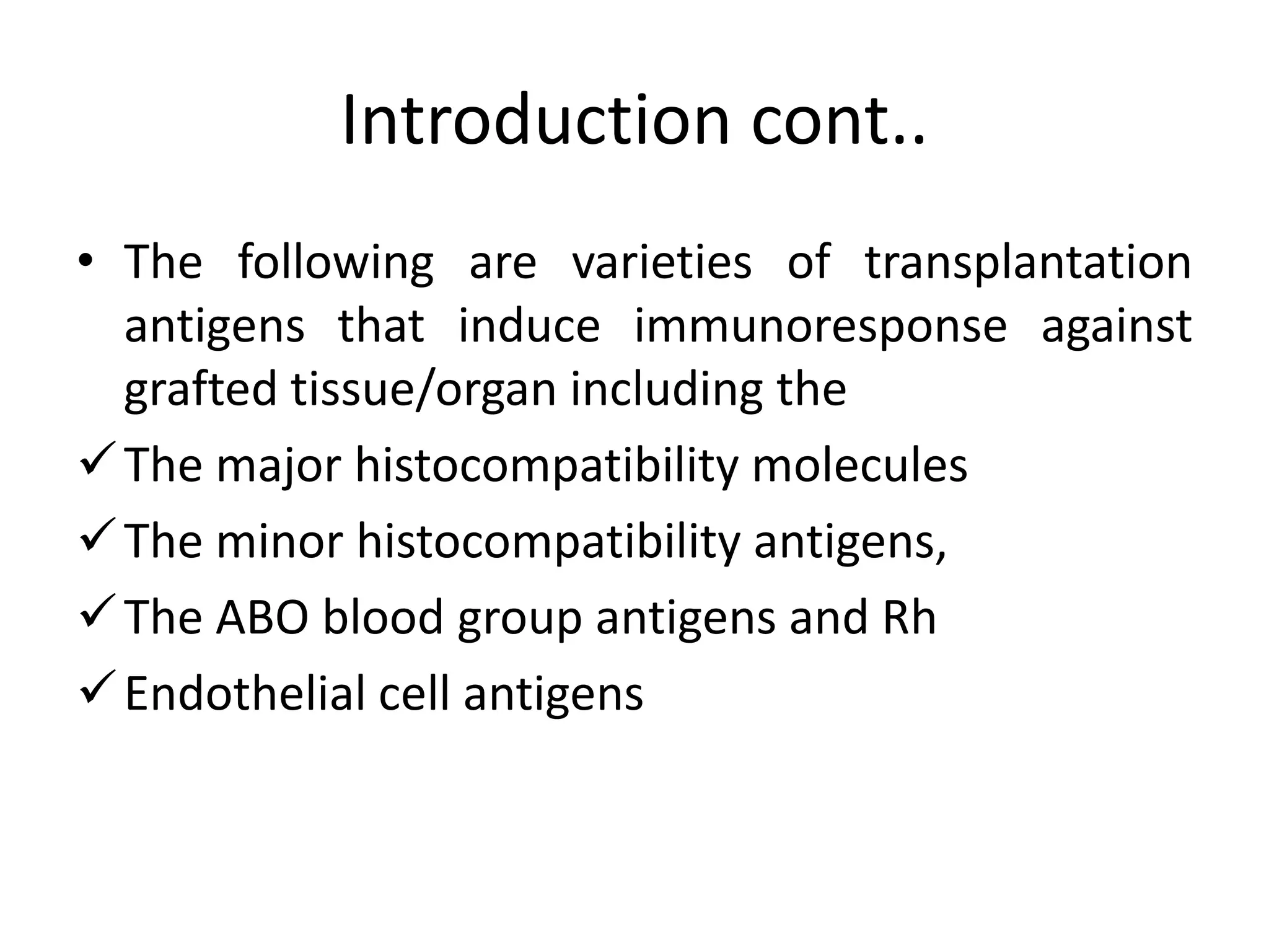 Introduction cont..
• The following are varieties of transplantation
antigens that induce immunoresponse against
grafted tissue/organ including the
The major histocompatibility molecules
The minor histocompatibility antigens,
The ABO blood group antigens and Rh
Endothelial cell antigens
 