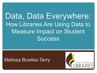 Data, Data Everywhere:
How Libraries Are Using Data to
Measure Impact on Student
Success

Melissa Bowles-Terry

 