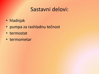 Sastavni delovi:
• hladnjak
• pumpa za rashladnu tečnost
• termostat
• termometar
 