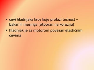 • cevi hladnjaka kroz koje prolazi tečnost –
bakar ili mesinga (otporan na koroziju)
• hladnjak je sa motorom povezan elastičnim
cevima
 