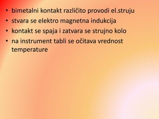 • bimetalni kontakt različito provodi el.struju
• stvara se elektro magnetna indukcija
• kontakt se spaja i zatvara se strujno kolo
• na instrument tabli se očitava vrednost
temperature
 