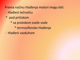 Prema načinu hlađenja motori mogu biti:
- Hlađeni tečnošću
* pod pritiskom
* sa protokom sveže vode
* termosifonsko hlađenje
- Hlađeni vazduhom
 