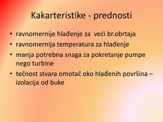 Kakarteristike - prednosti
• ravnomernije hlađenje za veći br.obrtaja
• ravnomernija temperatura za hlađenje
• manja potrebna snaga za pokretanje pumpe
nego turbine
• tečnost stvara omotač oko hlađenih površina –
izolacija od buke
 