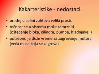 Kakarteristike - nedostaci
• uređej u celini zahteva veliki prostor
• tečnost se u sistemu može zamrzniti
(oštećenje bloka, cilindra, pumpe, hladnjaka..)
• potrebno je duže vreme za zagrevanje motora
(veća masa koja se zagreva)
 
