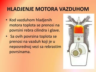 HLADJENJE MOTORA VAZDUHOM
• Kod vazduhom hladjenih
motora toplota se prenosi na
povrsini rebra cilindra i glave.
• Sa ovih povrsina toplota se
prenosi na vazduh koji je u
neposrednoj vezi sa rebrastim
povrsinama.
 